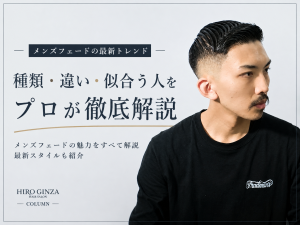 メンズフェードの最新トレンド完全まとめ｜種類・違い・似合う人をプロが徹底解説【ヒロ銀座】》