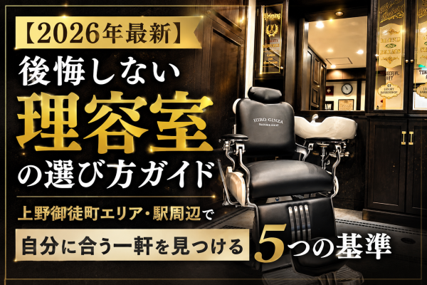 【2026年最新】後悔しない理容室の選び方ガイド｜上野御徒町エリア・駅周辺で自分に合う一軒を見つける5つの基準